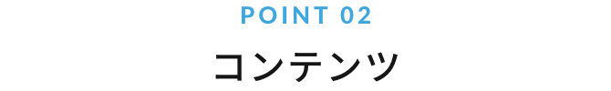 POINT 02 コンテンツ